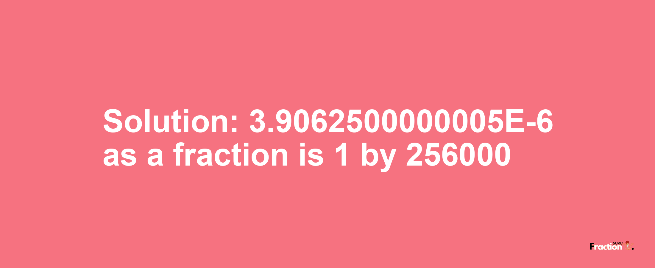 Solution:3.9062500000005E-6 as a fraction is 1/256000